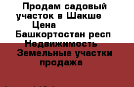 Продам садовый участок в Шакше. › Цена ­ 140 000 - Башкортостан респ. Недвижимость » Земельные участки продажа   